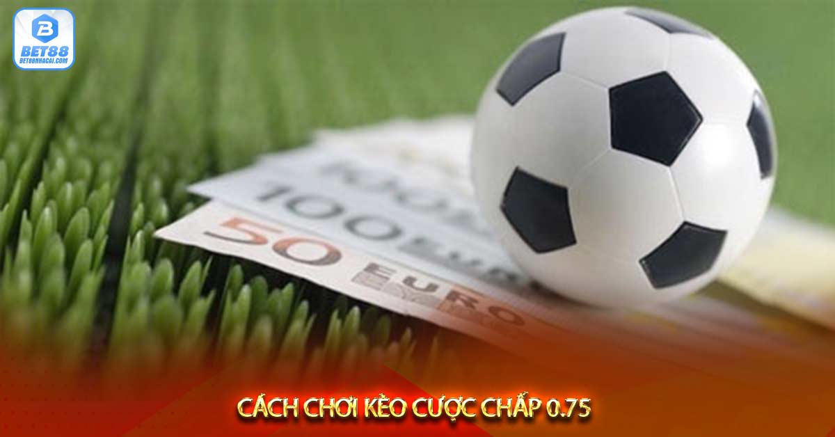 Cách chơi kèo cược chấp 0.75